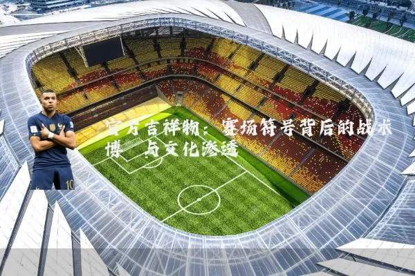 官方吉祥物：赛场符号背后的战术博弈与文化渗透