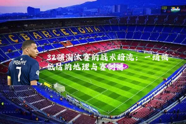 32强淘汰赛的战术暗流：一场被低估的地理与赛制博弈