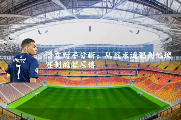 潜在对手分析：从战术适配到地理赛制的深层博弈