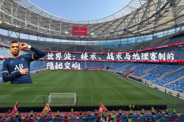 世界波：技术、战术与地理赛制的隐秘交响