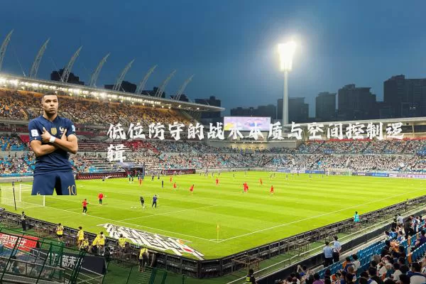 低位防守的战术本质与空间控制逻辑