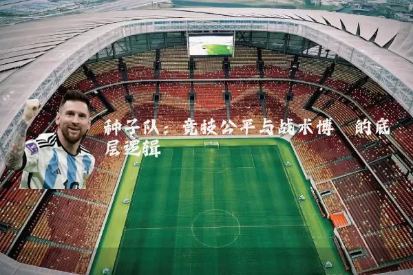 种子队：竞技公平与战术博弈的底层逻辑