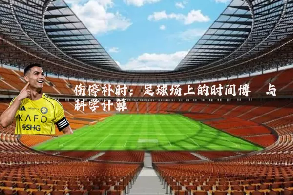 伤停补时：足球场上的时间博弈与科学计算