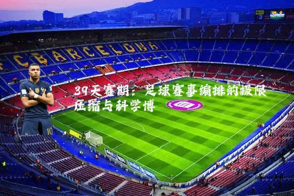 39天赛期：足球赛事编排的极限压缩与科学博弈