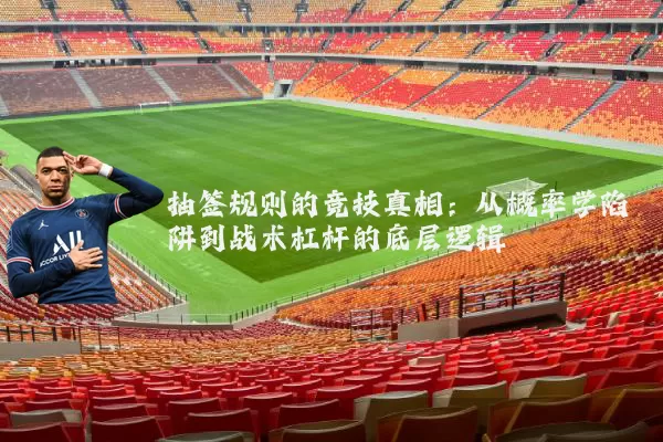 抽签规则的竞技真相：从概率学陷阱到战术杠杆的底层逻辑