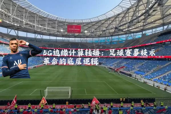 5G边缘计算转播：足球赛事技术革命的底层逻辑