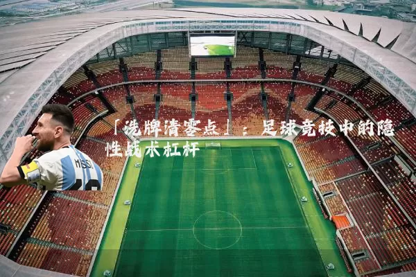 「洗牌清零点」:足球竞技中的隐性战术杠杆