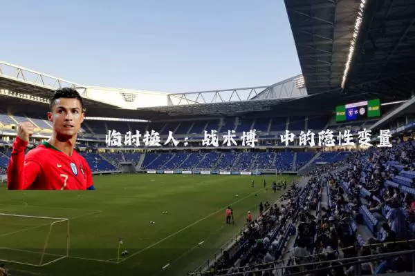 临时换人:战术博弈中的隐性变量