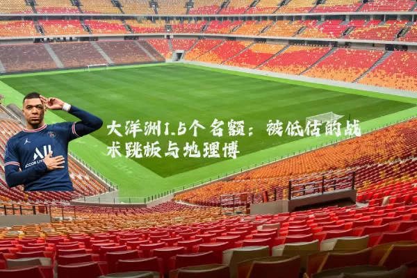 大洋洲1.5个名额:被低估的战术跳板与地理博弈