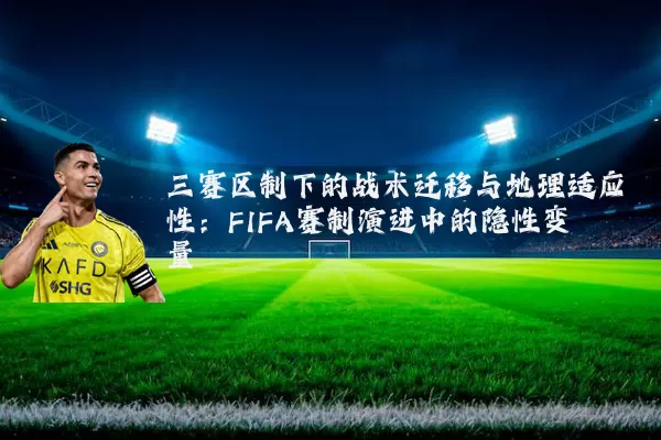 三赛区制下的战术迁移与地理适应性:FIFA赛制演进中的隐性变量