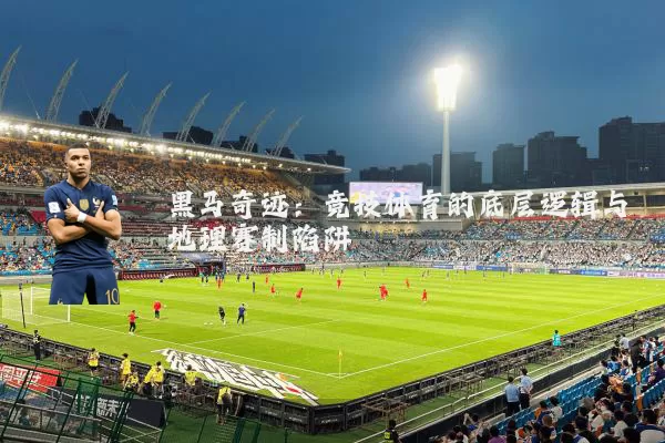 黑马奇迹:竞技体育的底层逻辑与地理赛制陷阱